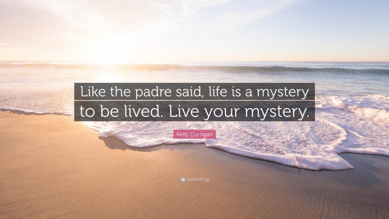 Kelly Corrigan Quote: “Like the padre said, life is a mystery to be lived. Live your mystery.”