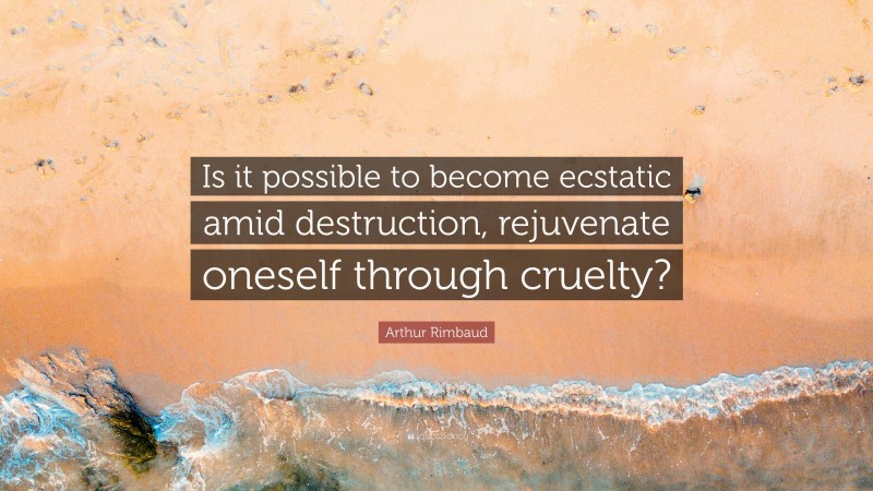 Arthur Rimbaud Quote: “Is it possible to become ecstatic amid destruction, rejuvenate oneself through cruelty?”