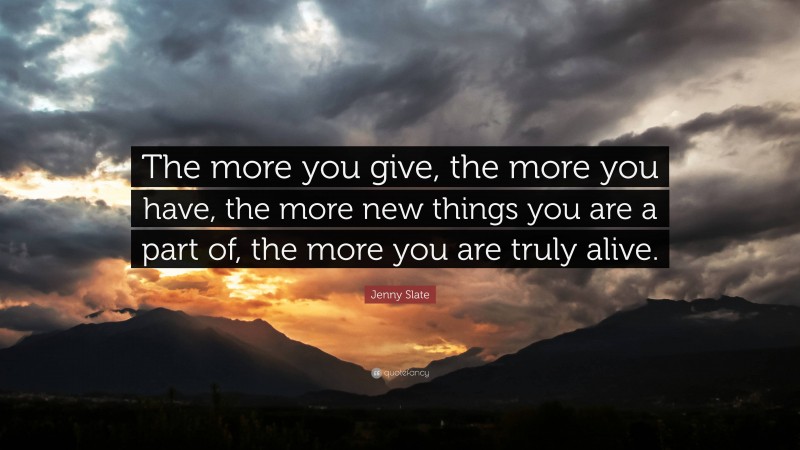 Jenny Slate Quote: “The more you give, the more you have, the more new things you are a part of, the more you are truly alive.”