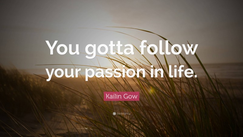 Kailin Gow Quote: “You gotta follow your passion in life.”