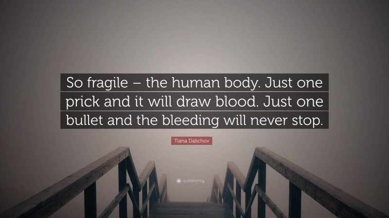 Tiana Dalichov Quote: “So fragile – the human body. Just one prick and it will draw blood. Just one bullet and the bleeding will never stop.”