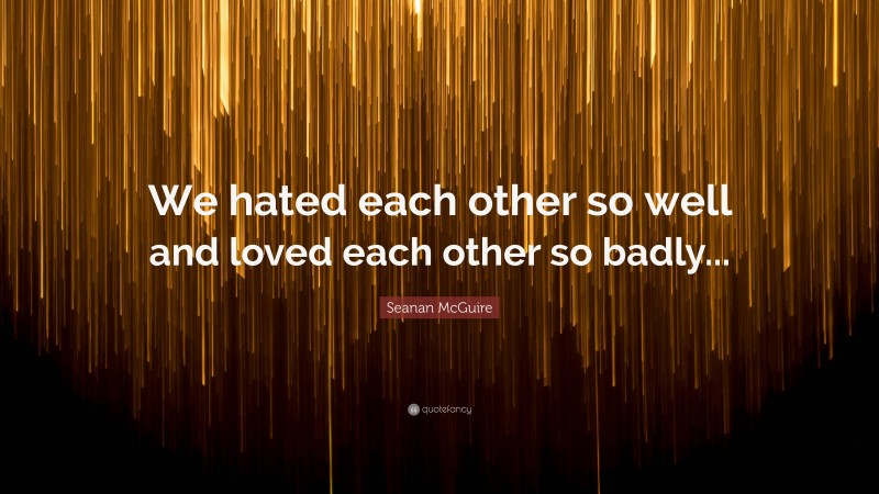 Seanan McGuire Quote: “We hated each other so well and loved each other so badly...”