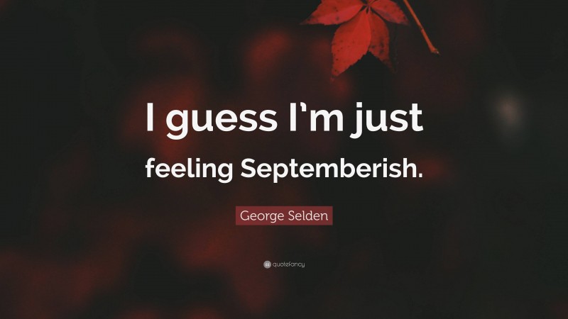 George Selden Quote: “I guess I’m just feeling Septemberish.”