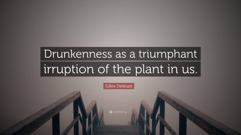 Gilles Deleuze Quote: “Drunkenness as a triumphant irruption of the plant in us.”