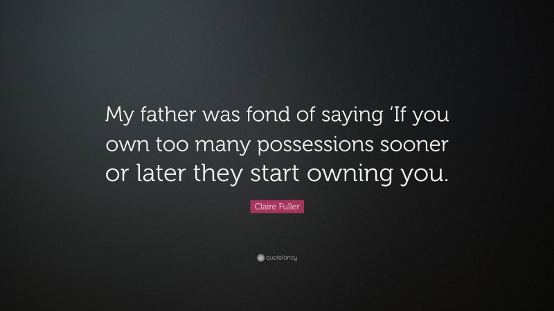 Claire Fuller Quote: “My father was fond of saying ‘If you own too many possessions sooner or later they start owning you.”