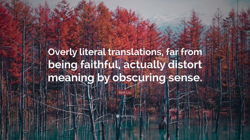 Ken Liu Quote: “Overly literal translations, far from being faithful, actually distort meaning by obscuring sense.”