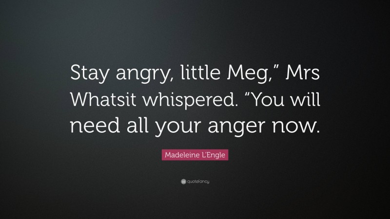 Madeleine L'Engle Quote: “Stay angry, little Meg,” Mrs Whatsit whispered. “You will need all your anger now.”