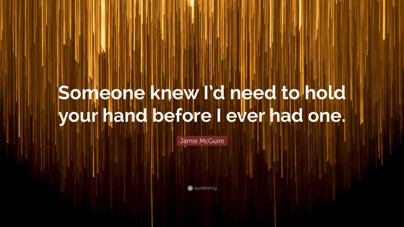 Jamie McGuire Quote: “Someone knew I’d need to hold your hand before I ever had one.”