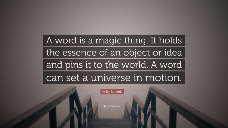 Kelly Barnhill Quote: “A word is a magic thing. It holds the essence of an object or idea and pins it to the world. A word can set a universe in motion.”