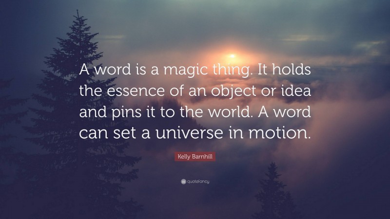 Kelly Barnhill Quote: “A word is a magic thing. It holds the essence of an object or idea and pins it to the world. A word can set a universe in motion.”