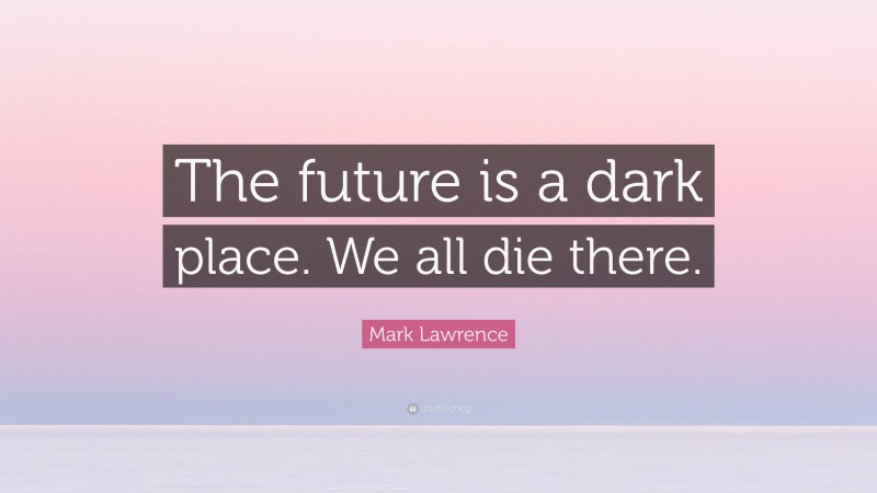 Mark Lawrence Quote: “The future is a dark place. We all die there.”