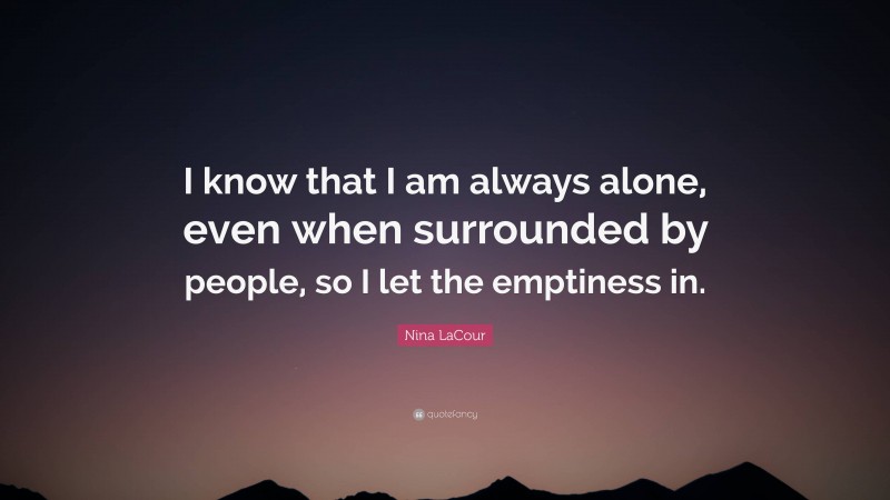 Nina LaCour Quote: “I know that I am always alone, even when surrounded by people, so I let the emptiness in.”