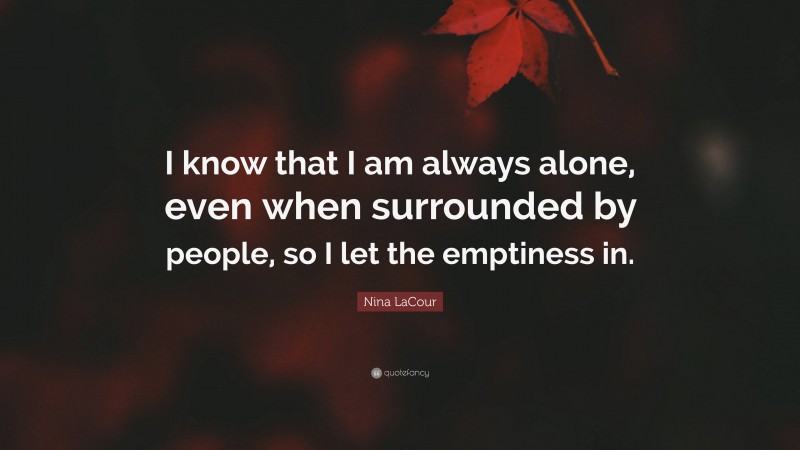 Nina LaCour Quote: “I know that I am always alone, even when surrounded by people, so I let the emptiness in.”