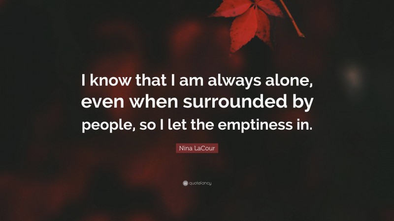 Nina LaCour Quote: “I know that I am always alone, even when surrounded by people, so I let the emptiness in.”