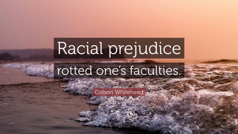 Colson Whitehead Quote: “Racial prejudice rotted one’s faculties.”