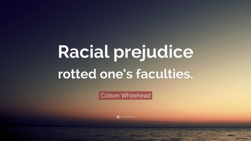 Colson Whitehead Quote: “Racial prejudice rotted one’s faculties.”