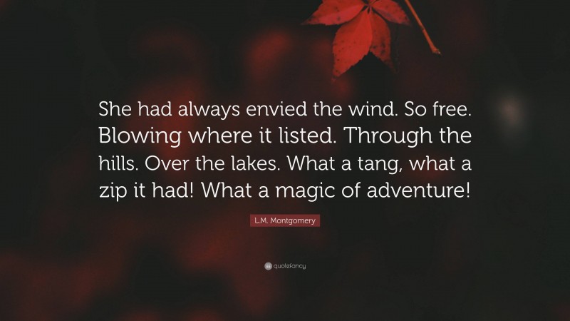 L.M. Montgomery Quote: “She had always envied the wind. So free. Blowing where it listed. Through the hills. Over the lakes. What a tang, what a zip it had! What a magic of adventure!”