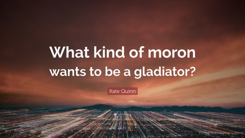 Kate Quinn Quote: “What kind of moron wants to be a gladiator?”