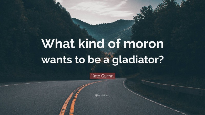 Kate Quinn Quote: “What kind of moron wants to be a gladiator?”