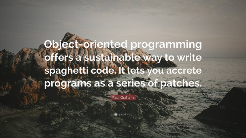 Paul Graham Quote: “Object-oriented programming offers a sustainable way to write spaghetti code. It lets you accrete programs as a series of patches.”