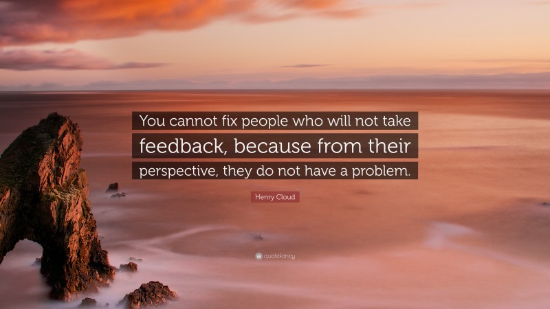 Henry Cloud Quote: “You cannot fix people who will not take feedback, because from their perspective, they do not have a problem.”