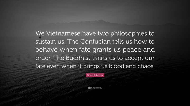 Denis Johnson Quote: “We Vietnamese have two philosophies to sustain us. The Confucian tells us how to behave when fate grants us peace and order. The Buddhist trains us to accept our fate even when it brings us blood and chaos.”