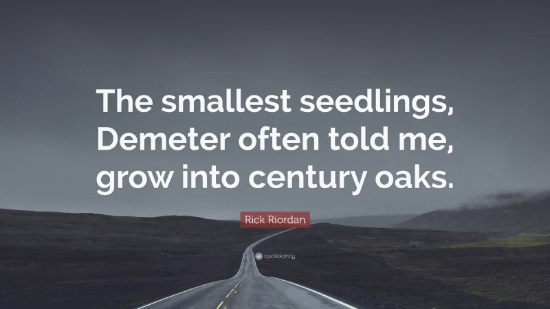 Rick Riordan Quote: “The smallest seedlings, Demeter often told me, grow into century oaks.”