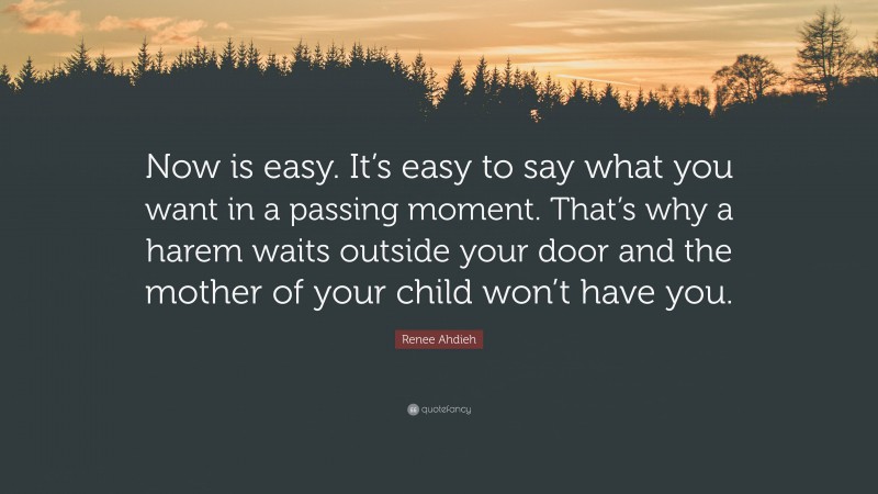 Renee Ahdieh Quote: “Now is easy. It’s easy to say what you want in a passing moment. That’s why a harem waits outside your door and the mother of your child won’t have you.”