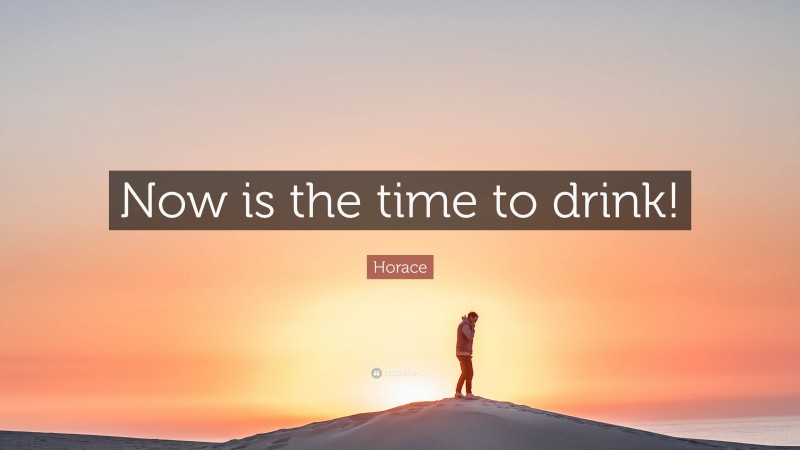 Horace Quote: “Now is the time to drink!”
