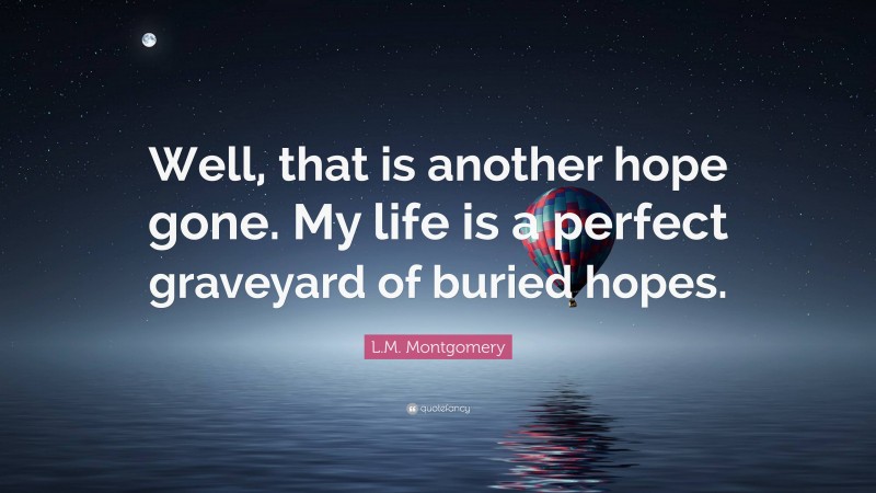L.M. Montgomery Quote: “Well, that is another hope gone. My life is a perfect graveyard of buried hopes.”