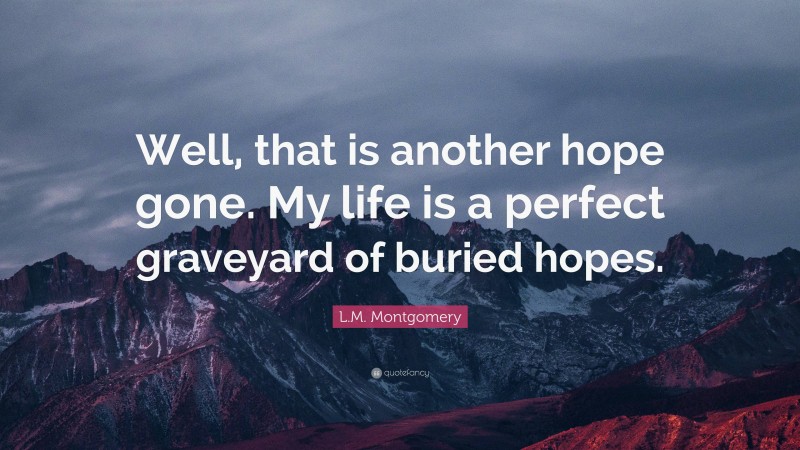 L.M. Montgomery Quote: “Well, that is another hope gone. My life is a perfect graveyard of buried hopes.”