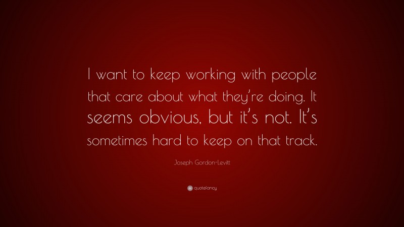 Joseph Gordon-Levitt Quote: “I want to keep working with people that care about what they’re doing. It seems obvious, but it’s not. It’s sometimes hard to keep on that track.”