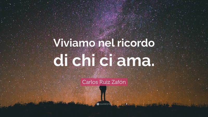 Carlos Ruiz Zafón Quote: “Viviamo nel ricordo di chi ci ama.”