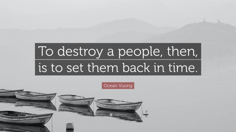 Ocean Vuong Quote: “To destroy a people, then, is to set them back in time.”