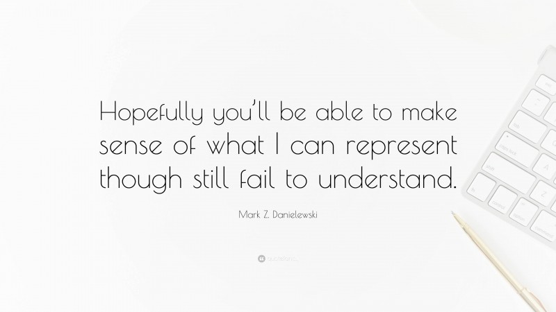 Mark Z. Danielewski Quote: “Hopefully you’ll be able to make sense of what I can represent though still fail to understand.”