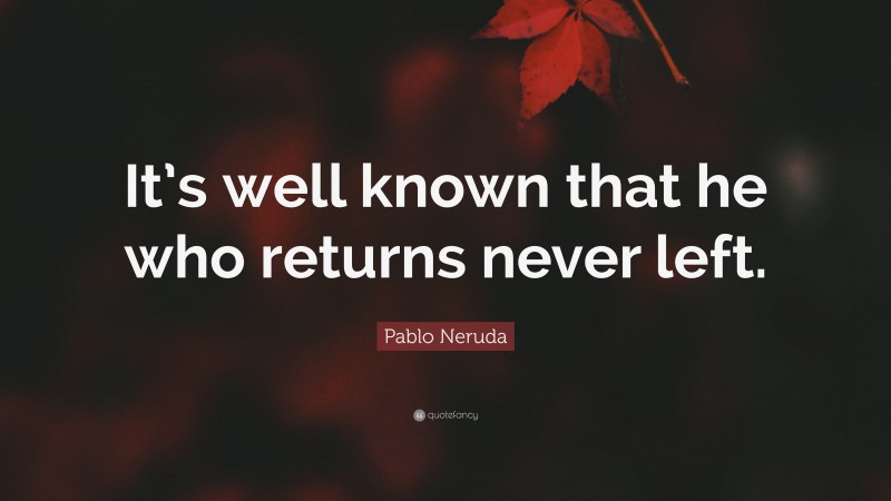 Pablo Neruda Quote: “It’s well known that he who returns never left.”
