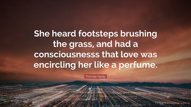 Thomas Hardy Quote: “She heard footsteps brushing the grass, and had a consciousnesss that love was encircling her like a perfume.”