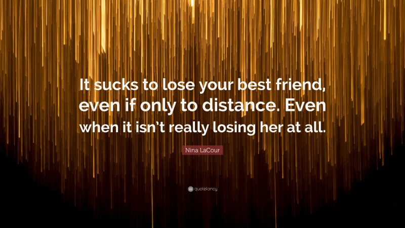 Nina LaCour Quote: “It sucks to lose your best friend, even if only to distance. Even when it isn’t really losing her at all.”