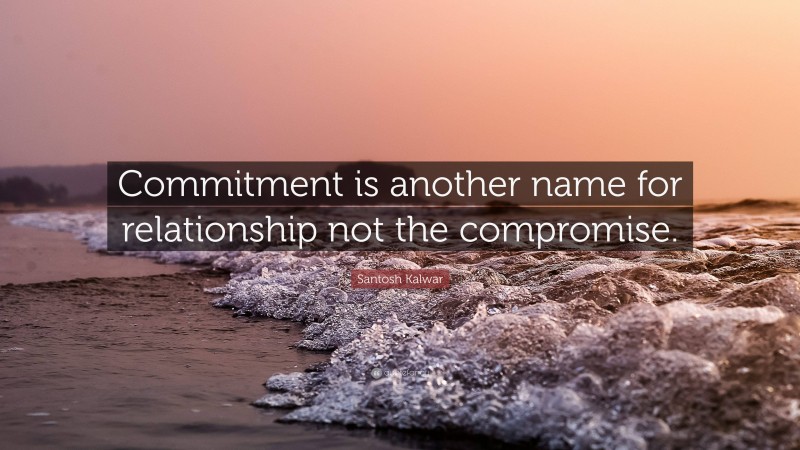 Santosh Kalwar Quote: “Commitment is another name for relationship not the compromise.”