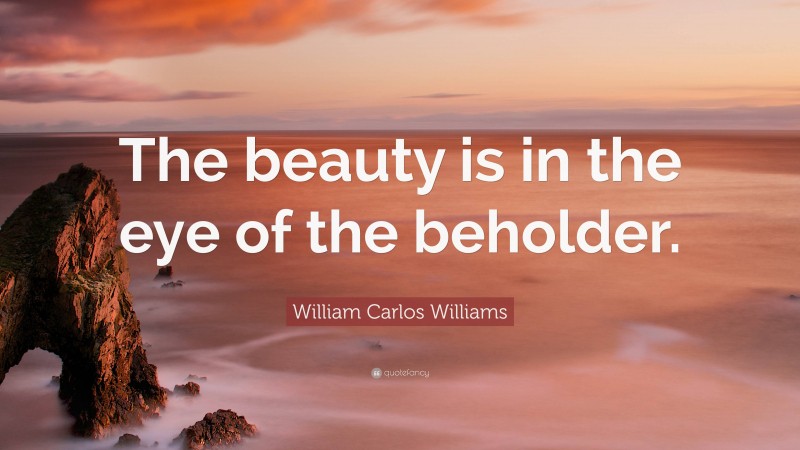 William Carlos Williams Quote: “The beauty is in the eye of the beholder.”