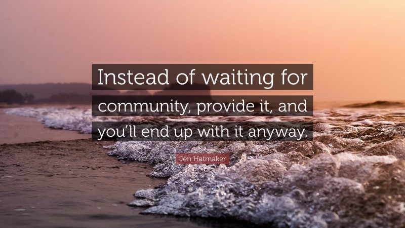 Jen Hatmaker Quote: “Instead of waiting for community, provide it, and you’ll end up with it anyway.”