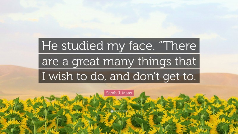 Sarah J. Maas Quote: “He studied my face. “There are a great many things that I wish to do, and don’t get to.”