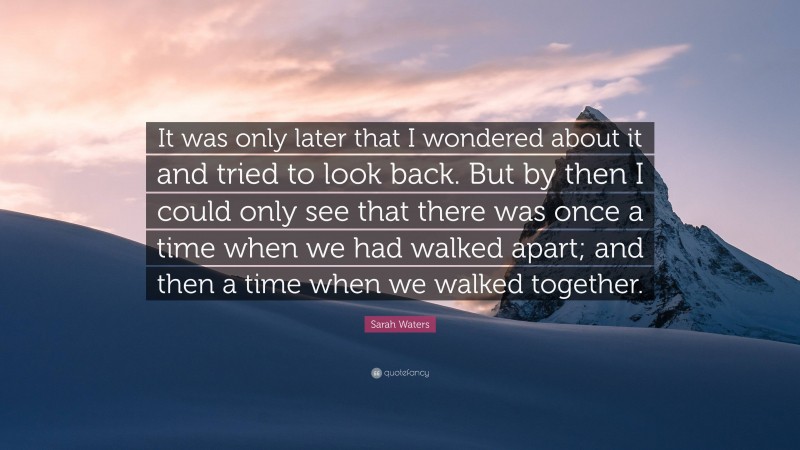 Sarah Waters Quote: “It was only later that I wondered about it and tried to look back. But by then I could only see that there was once a time when we had walked apart; and then a time when we walked together.”