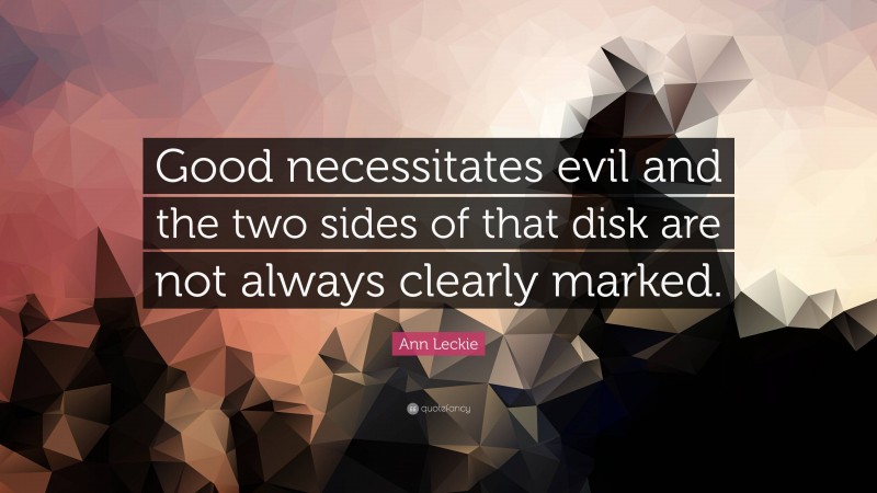 Ann Leckie Quote: “Good necessitates evil and the two sides of that disk are not always clearly marked.”