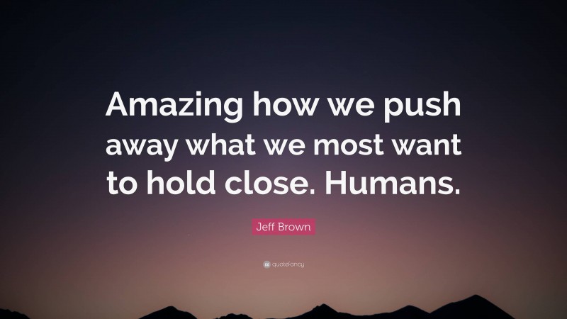 Jeff Brown Quote: “Amazing how we push away what we most want to hold close. Humans.”