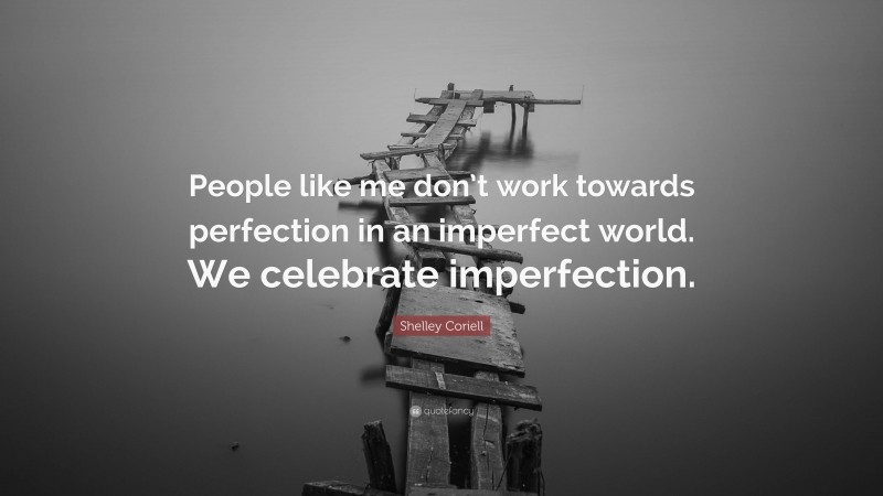 Shelley Coriell Quote: “People like me don’t work towards perfection in an imperfect world. We celebrate imperfection.”