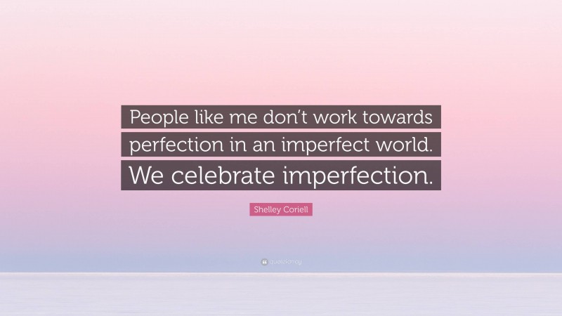 Shelley Coriell Quote: “People like me don’t work towards perfection in an imperfect world. We celebrate imperfection.”