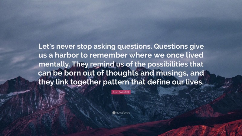 Luci Swindoll Quote: “Let’s never stop asking questions. Questions give us a harbor to remember where we once lived mentally. They remind us of the possibilities that can be born out of thoughts and musings, and they link together pattern that define our lives.”