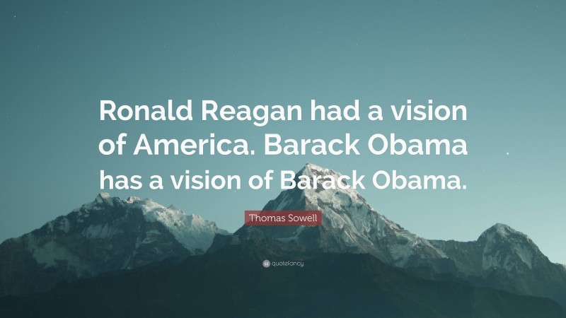 Thomas Sowell Quote: “Ronald Reagan had a vision of America. Barack Obama has a vision of Barack Obama.”