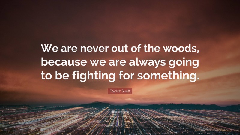 Taylor Swift Quote: “We are never out of the woods, because we are always going to be fighting for something.”